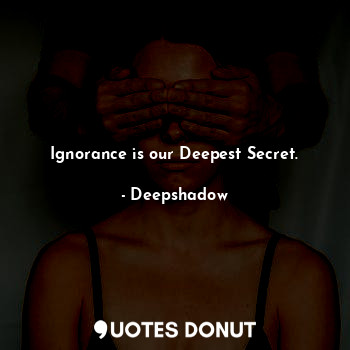 Ignorance is our Deepest Secret.