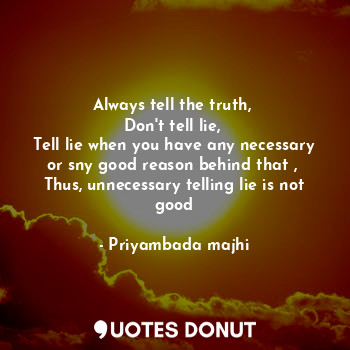 Always tell the truth, 
Don't tell lie, 
Tell lie when you have any necessary or sny good reason behind that , 
Thus, unnecessary telling lie is not good