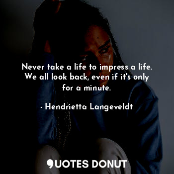  Never take a life to impress a life. We all look back, even if it's only for a m... - Hendrietta Langeveldt - Quotes Donut
