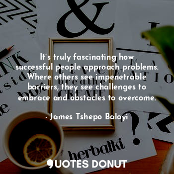  It’s truly fascinating how successful people approach problems. Where others see... - James Tshepo Baloyi - Quotes Donut