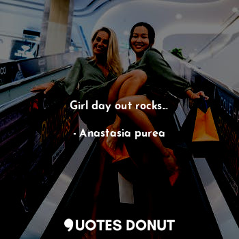  Girl day out rocks...... - Anastasia purea - Quotes Donut