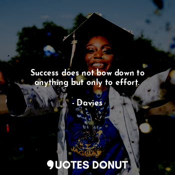 Success does not bow down to anything but only to effort.
