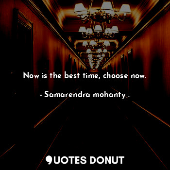 Now is the best time, choose now.