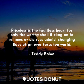 Priceless is the faultless heart for only the worthy shall it cling on to in times of distress admist changing tides of an ever forsaken world.