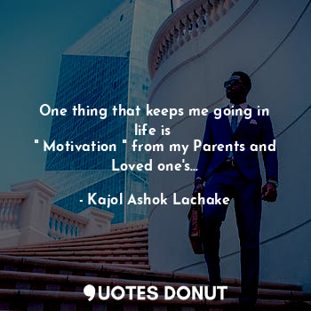  One thing that keeps me going in life is 
" Motivation " from my Parents and Lov... - Kajol Ashok Lachake - Quotes Donut