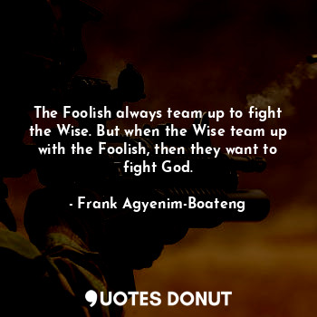  The Foolish always team up to fight the Wise. But when the Wise team up with the... - Frank Agyenim-Boateng - Quotes Donut