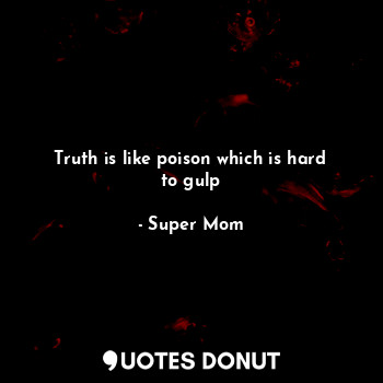 Truth is like poison which is hard to gulp
