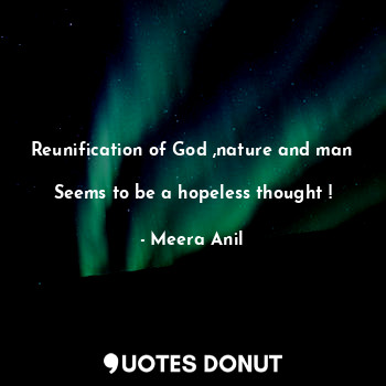 Reunification of God ,nature and man 
Seems to be a hopeless thought !