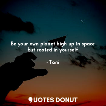  Be your own planet high up in space but rooted in yourself... - Tani - Quotes Donut