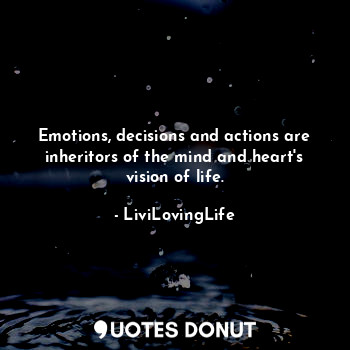 Emotions, decisions and actions are inheritors of the mind and heart's vision of life.