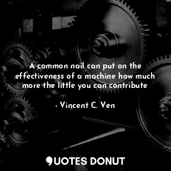  A common nail can put on the effectiveness of a machine how much more the little... - Vincent C. Ven - Quotes Donut