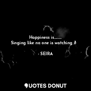  Happiness is..........
Singing like no one is watching ?... - SEIRA - Quotes Donut