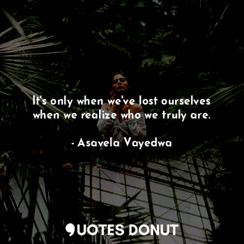  It's only when we've lost ourselves when we realize who we truly are.... - Asavela Vayedwa - Quotes Donut