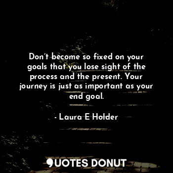  Don’t become so fixed on your goals that you lose sight of the process and the p... - Laura E Holder - Quotes Donut