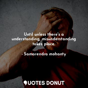 Until unless there's a understanding, misunderstanding takes place.