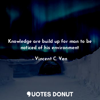  Knowledge are build up for man to be noticed of his environment... - Vincent C. Ven - Quotes Donut