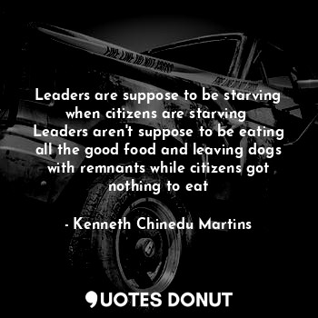  Leaders are suppose to be starving when citizens are starving 
Leaders aren't su... - Kenneth Chinedu Martins - Quotes Donut