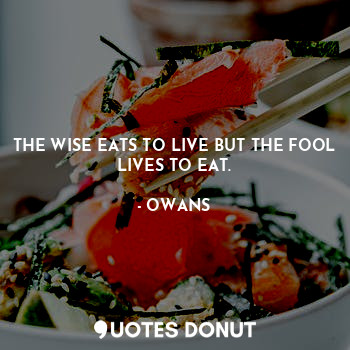 THE WISE EATS TO LIVE BUT THE FOOL LIVES TO EAT.