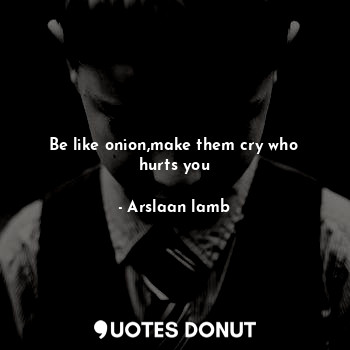 Be like onion,make them cry who hurts you