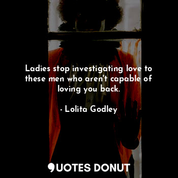  Ladies stop investigating love to these men who aren't capable of loving you bac... - Lo Godley - Quotes Donut