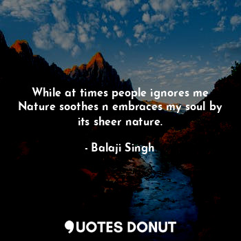  While at times people ignores me Nature soothes n embraces my soul by its sheer ... - Balaji Singh - Quotes Donut