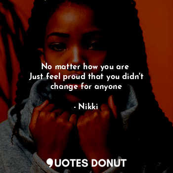  No matter how you are 
Just feel proud that you didn't change for anyone... - Nikki - Quotes Donut