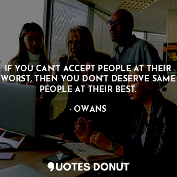 IF YOU CAN'T ACCEPT PEOPLE AT THEIR WORST, THEN YOU DON'T DESERVE SAME PEOPLE AT THEIR BEST.