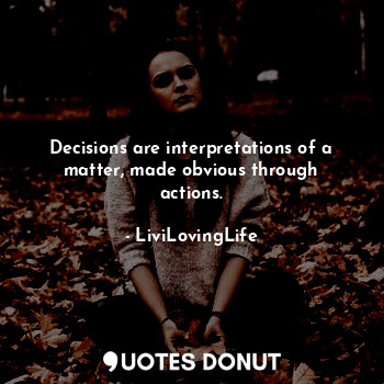 Decisions are interpretations of a matter, made obvious through actions.