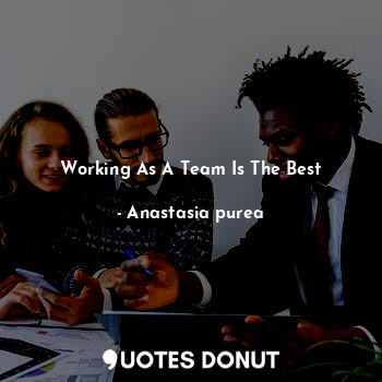 Working As A Team Is The Best