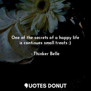 One of the secrets of a happy life is continues small treats :)
