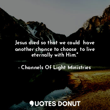 Jesus died so that we could  have another chance to choose  to live eternally with Him."
