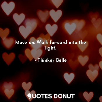 Move on. Walk forward into the light.