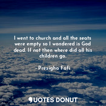  I went to church and all the seats were empty so I wondered is God dead. If not ... - Prezigha Fafi - Quotes Donut