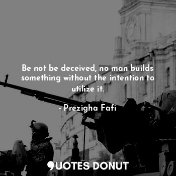  Be not be deceived, no man builds something without the intention to utilize it.... - Prezigha Fafi - Quotes Donut