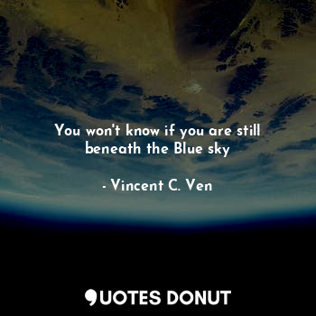 You won't know if you are still beneath the Blue sky