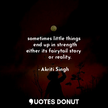 sometimes little things
   end up in strength 
either its fairytail story
        or reality.