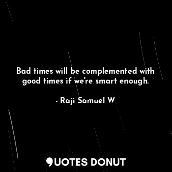 Bad times will be complemented with good times if we're smart enough.