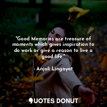 "Good Memories are treasure of moments which gives inspiration to do work or give a reason to live a good life."