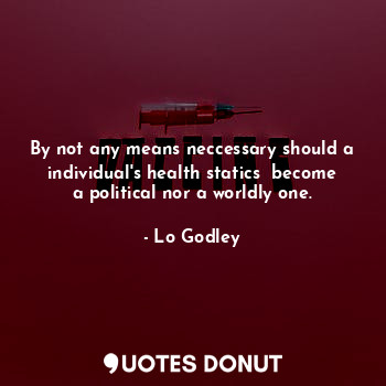 By not any means neccessary should a individual's health statics  become a political nor a worldly one.