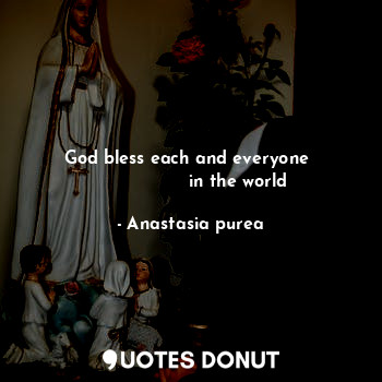  God bless each and everyone 
                 in the world... - Anastasia purea - Quotes Donut