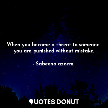 When you become a threat to someone, you are punished without mistake.