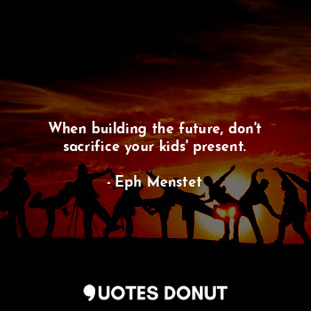 When building the future, don't sacrifice your kids' present.