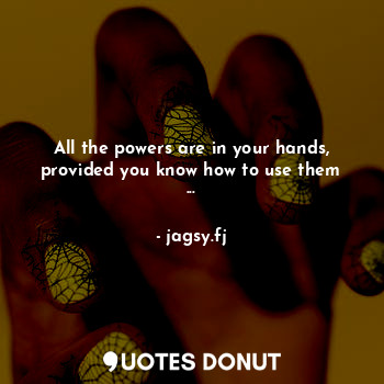 All the powers are in your hands, provided you know how to use them ...