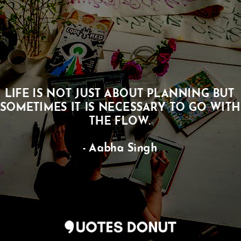  LIFE IS NOT JUST ABOUT PLANNING BUT SOMETIMES IT IS NECESSARY TO GO WITH THE FLO... - Aabha Singh - Quotes Donut