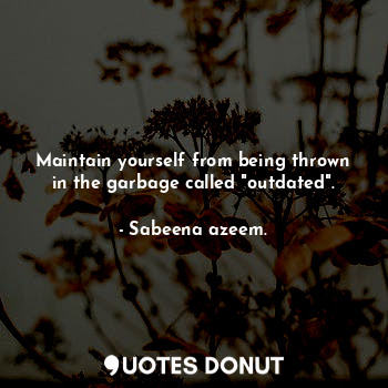 Maintain yourself from being thrown in the garbage called "outdated".