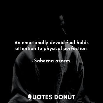 An emotionally devoid fool holds attention to physical perfection.