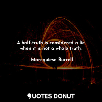 A half-truth is considered a lie when it is not a whole truth.