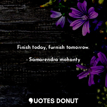  Finish today, furnish tomorrow.... - Samarendra mohanty - Quotes Donut