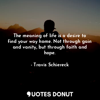  The meaning of life is a desire to find your way home. Not through gain and vani... - Travis Schiereck - Quotes Donut