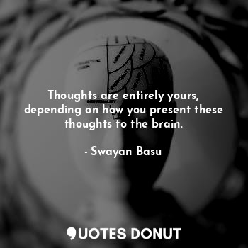 Thoughts are entirely yours, depending on how you present these thoughts to the brain.